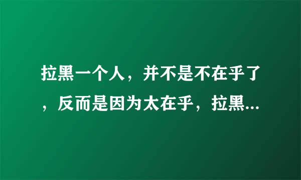 拉黑一个人，并不是不在乎了，反而是因为太在乎，拉黑只是想逼自己放下罢了。