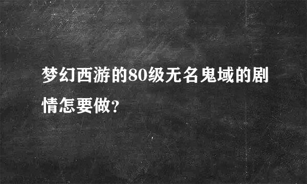 梦幻西游的80级无名鬼域的剧情怎要做？