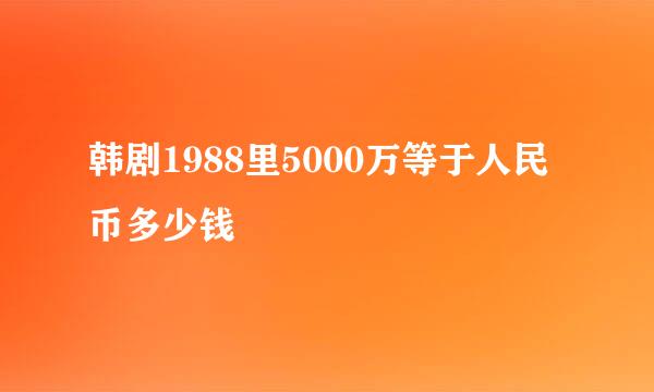 韩剧1988里5000万等于人民币多少钱