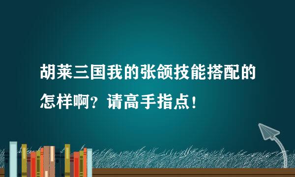 胡莱三国我的张颌技能搭配的怎样啊？请高手指点！