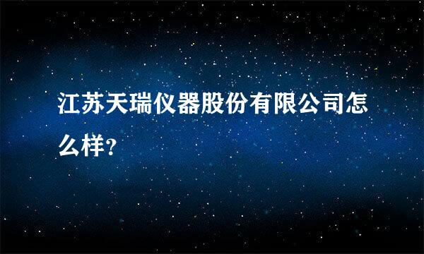 江苏天瑞仪器股份有限公司怎么样？