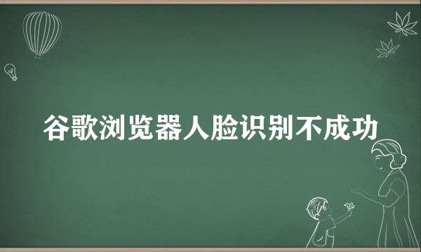 谷歌浏览器人脸识别不成功