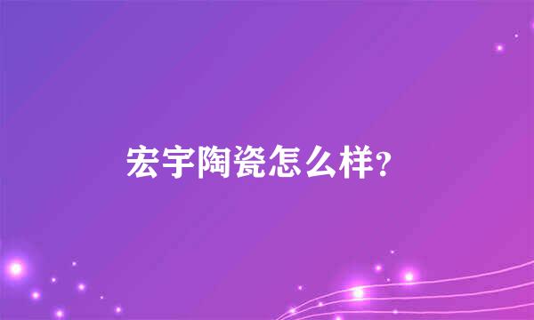 宏宇陶瓷怎么样？