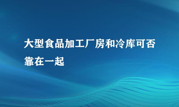 大型食品加工厂房和冷库可否靠在一起