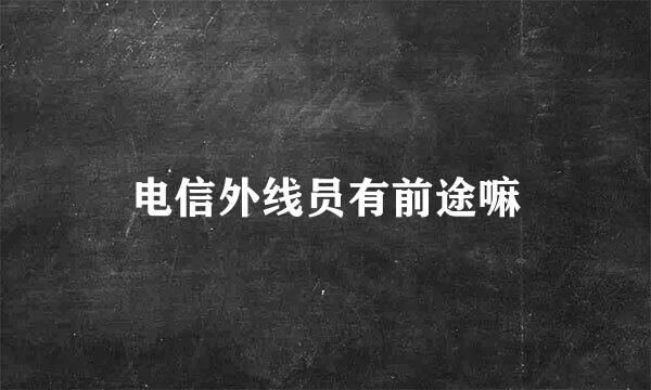 电信外线员有前途嘛