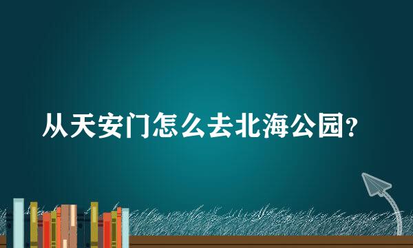 从天安门怎么去北海公园？