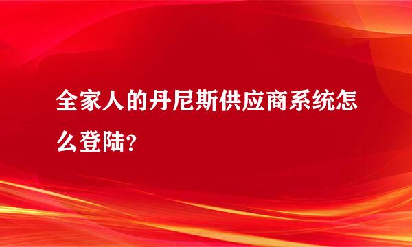 全家人的丹尼斯供应商系统怎么登陆？