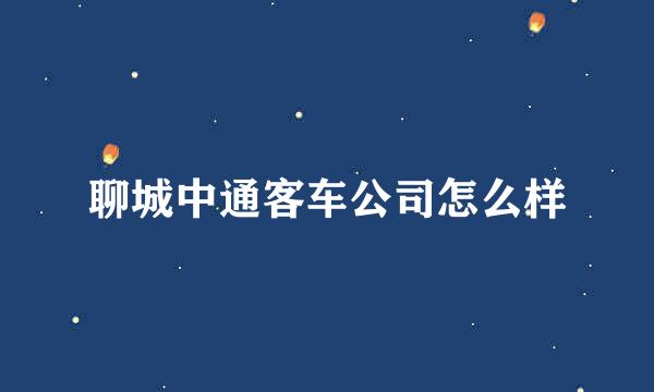 聊城中通客车公司怎么样