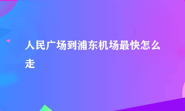 人民广场到浦东机场最快怎么走