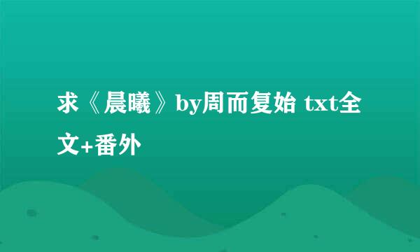 求《晨曦》by周而复始 txt全文+番外