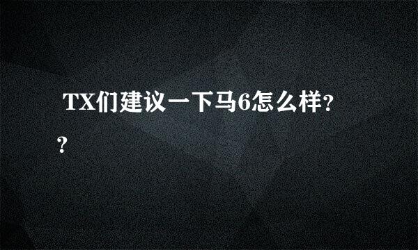  TX们建议一下马6怎么样？？