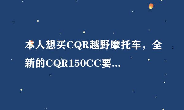 本人想买CQR越野摩托车，全新的CQR150CC要多少钱，什么车型好，求高人指点。