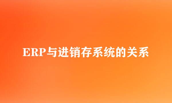 ERP与进销存系统的关系