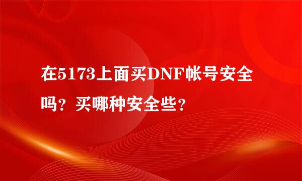 在5173上面买DNF帐号安全吗？买哪种安全些？