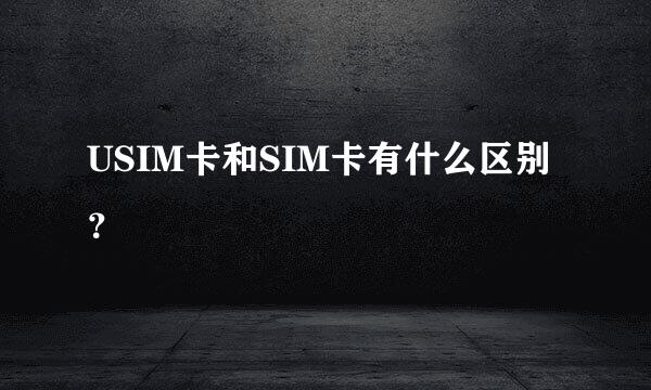 USIM卡和SIM卡有什么区别？