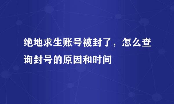 绝地求生账号被封了，怎么查询封号的原因和时间