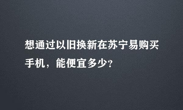 想通过以旧换新在苏宁易购买手机，能便宜多少？