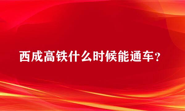 西成高铁什么时候能通车？