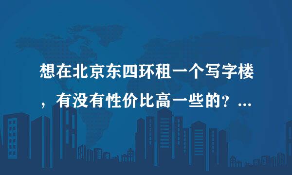 想在北京东四环租一个写字楼，有没有性价比高一些的？价格大概在5-6元？