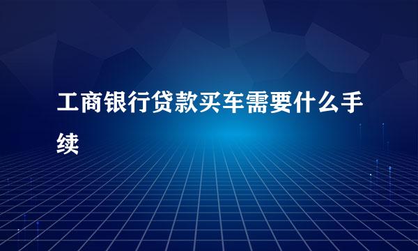 工商银行贷款买车需要什么手续