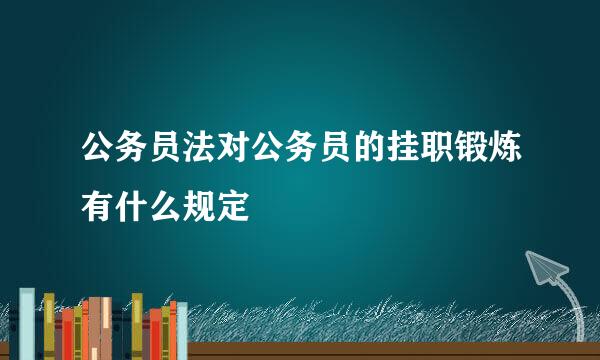 公务员法对公务员的挂职锻炼有什么规定