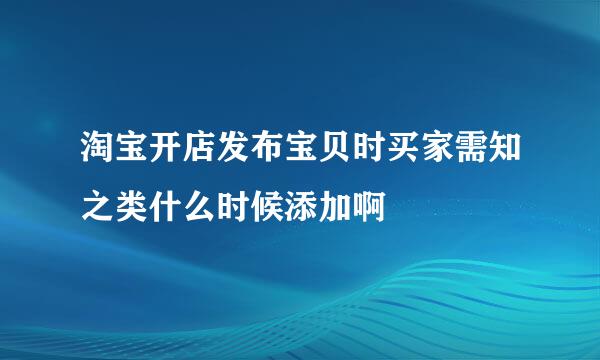 淘宝开店发布宝贝时买家需知之类什么时候添加啊