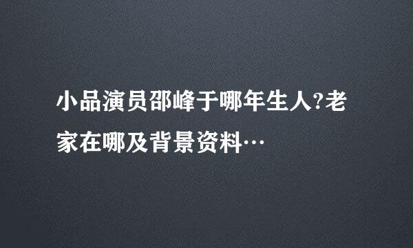 小品演员邵峰于哪年生人?老家在哪及背景资料…