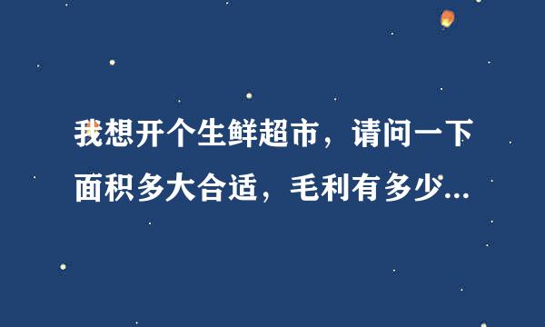 我想开个生鲜超市，请问一下面积多大合适，毛利有多少，投资大概多少，谢谢