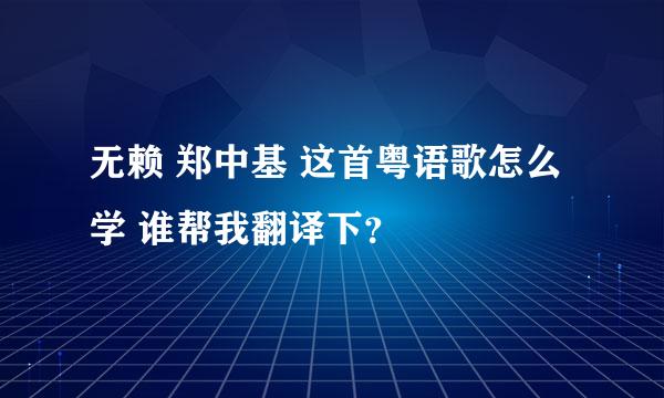 无赖 郑中基 这首粤语歌怎么学 谁帮我翻译下？