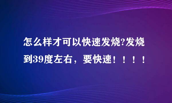 怎么样才可以快速发烧?发烧到39度左右，要快速！！！！