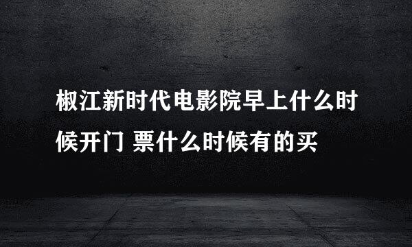 椒江新时代电影院早上什么时候开门 票什么时候有的买