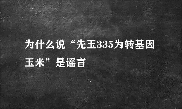 为什么说“先玉335为转基因玉米”是谣言