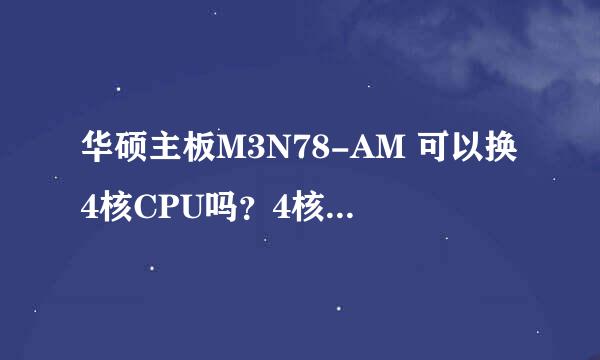 华硕主板M3N78-AM 可以换4核CPU吗？4核CPU麻烦给推荐个可以用的