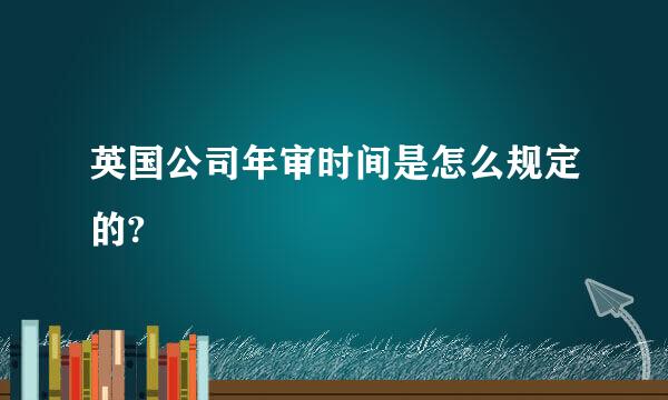 英国公司年审时间是怎么规定的?