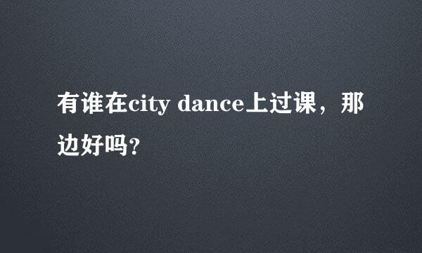 有谁在city dance上过课，那边好吗？