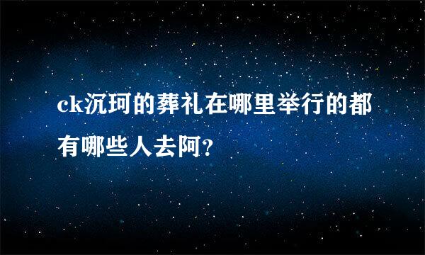 ck沉珂的葬礼在哪里举行的都有哪些人去阿？