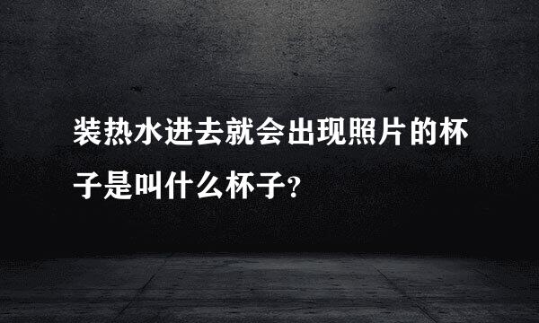 装热水进去就会出现照片的杯子是叫什么杯子？