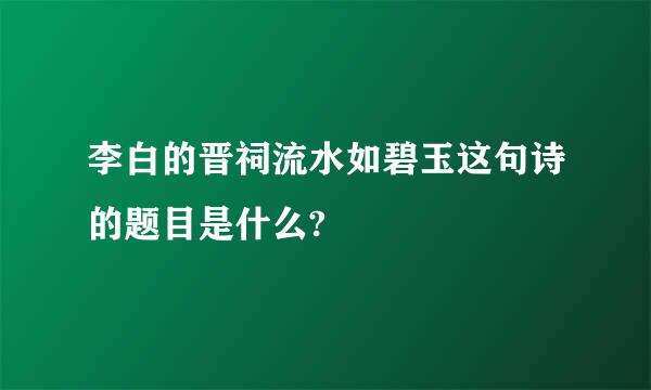 李白的晋祠流水如碧玉这句诗的题目是什么?