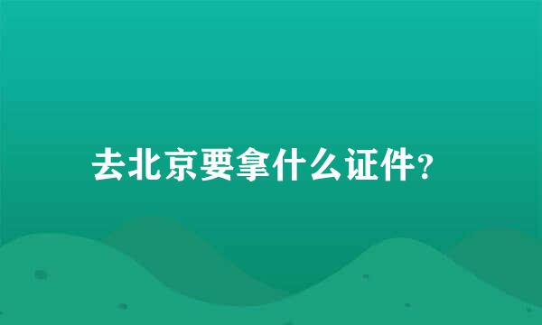 去北京要拿什么证件？