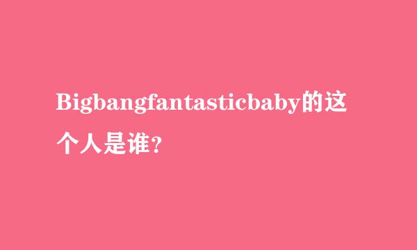 Bigbangfantasticbaby的这个人是谁？