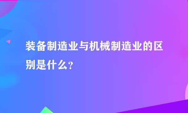 装备制造业与机械制造业的区别是什么？