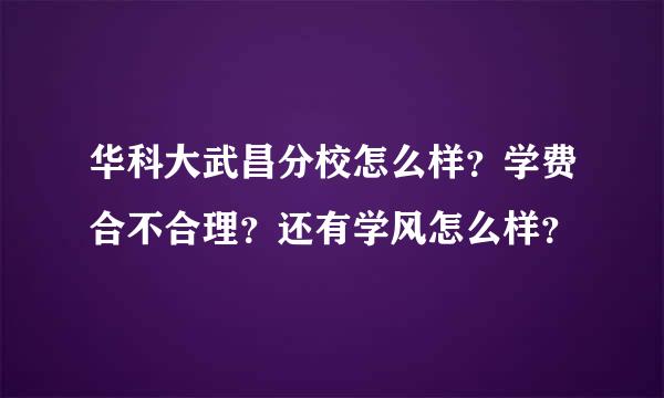 华科大武昌分校怎么样？学费合不合理？还有学风怎么样？