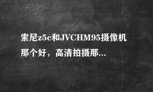 索尼z5c和JVCHM95摄像机那个好，高清拍摄那个更清晰?