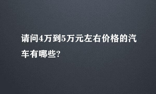 请问4万到5万元左右价格的汽车有哪些?