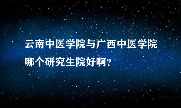 云南中医学院与广西中医学院哪个研究生院好啊？