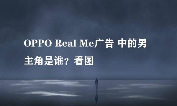 OPPO Real Me广告 中的男主角是谁？看图