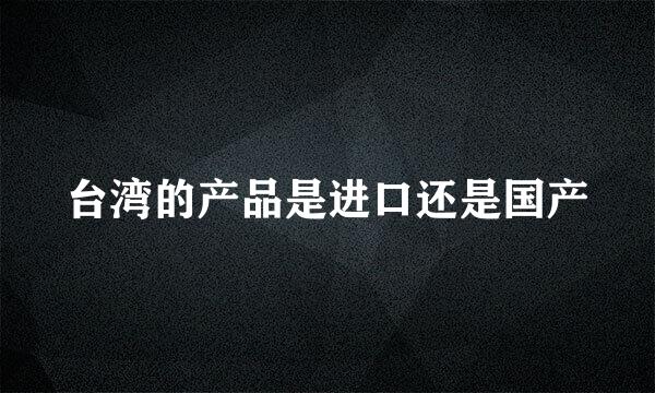 台湾的产品是进口还是国产