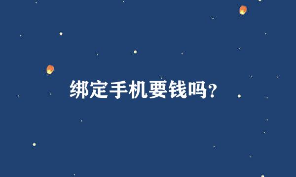 绑定手机要钱吗？