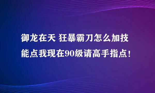 御龙在天 狂暴霸刀怎么加技能点我现在90级请高手指点！