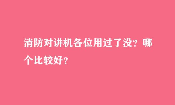 消防对讲机各位用过了没？哪个比较好？